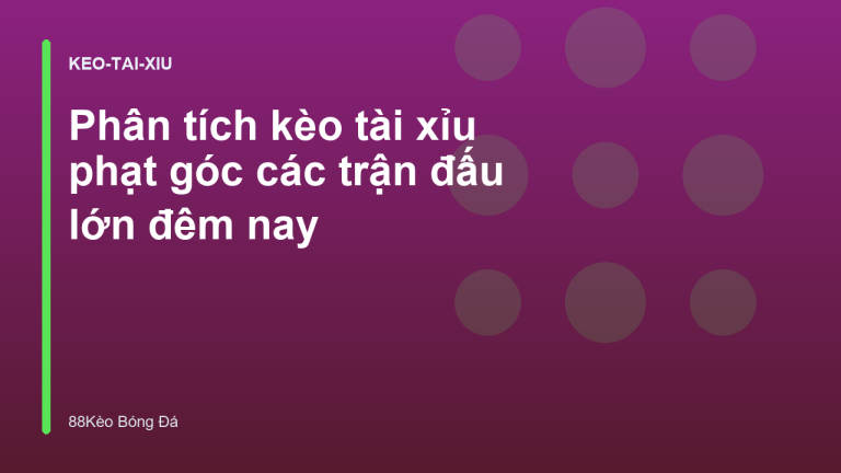 Phân tích kèo tài xỉu phạt góc các trận đấu lớn đêm nay