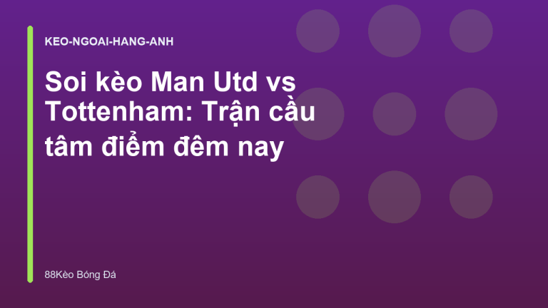 Soi kèo Man Utd vs Tottenham: Trận cầu tâm điểm đêm nay
