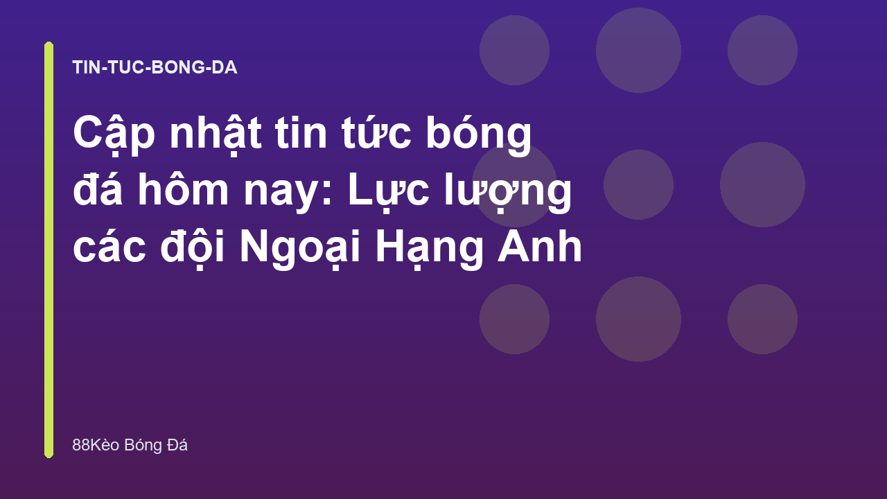 Cập nhật tin tức bóng đá hôm nay: Lực lượng các đội Ngoại Hạng Anh